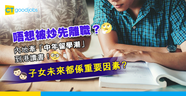 【裁員潮】怕被炒先辭職？內地牽「中年留學潮」盼破35歲失業危機 為子女未來到港讀碩士！