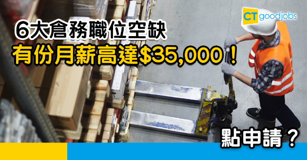 【搵工要快】倉務工大熱！盤點7大空缺  有份月薪高達$35,000！ 