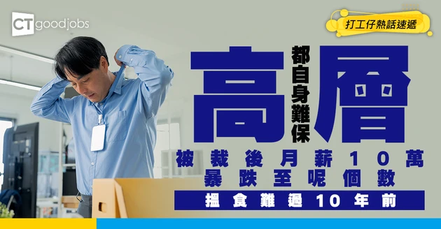 【失業潮】高層率先被開刀！月入10萬暴跌至呢個數！網民：仲慘過10年前！