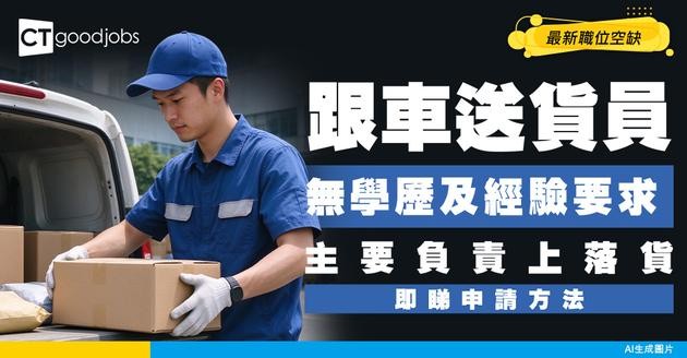 【跟車送貨員招聘】無學歷及經驗要求！負責上落貨！附最新職位空缺